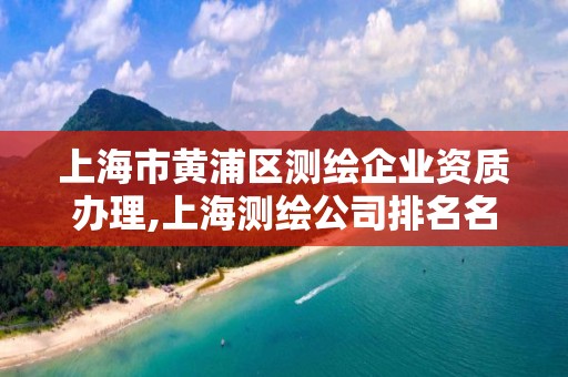 上海市黄浦区测绘企业资质办理,上海测绘公司排名名单