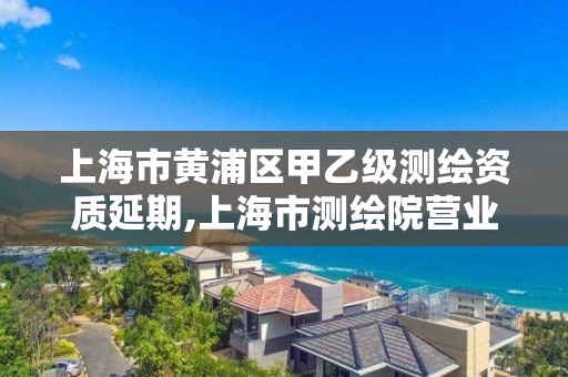 上海市黄浦区甲乙级测绘资质延期,上海市测绘院营业时间