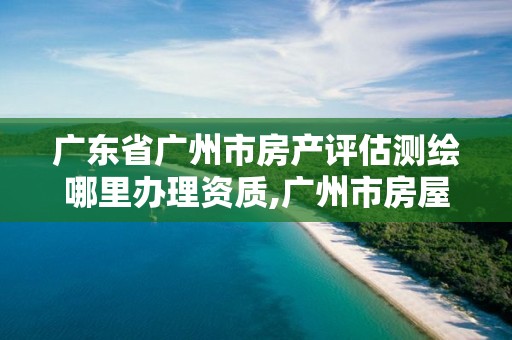 广东省广州市房产评估测绘哪里办理资质,广州市房屋测绘管理实施细则。