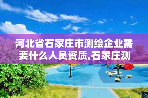 河北省石家庄市测绘企业需要什么人员资质,石家庄测绘院是国企吗。
