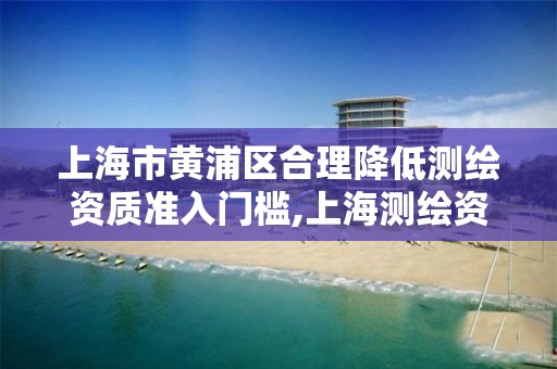 上海市黄浦区合理降低测绘资质准入门槛,上海测绘资质单位。 上海市黄浦区合理降低测绘资质准入门槛,上海测绘资质单位。