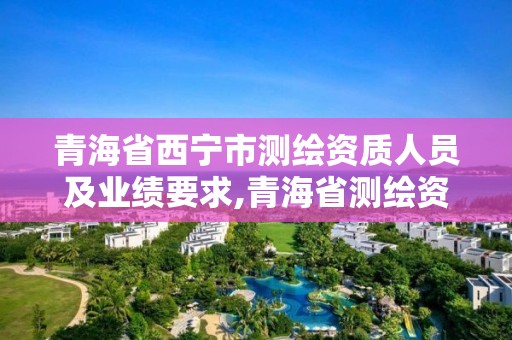 青海省西宁市测绘资质人员及业绩要求,青海省测绘资质延期公告