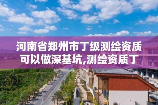 河南省郑州市丁级测绘资质可以做深基坑,测绘资质丁级是什么意思。