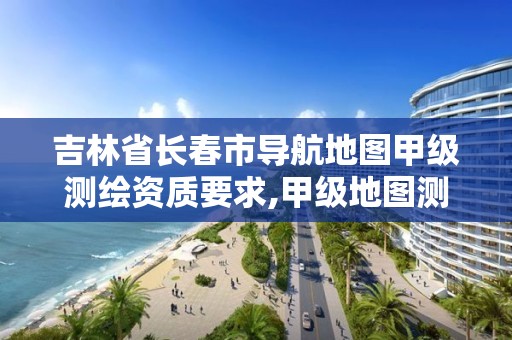 吉林省长春市导航地图甲级测绘资质要求,甲级地图测绘资质单位名录。