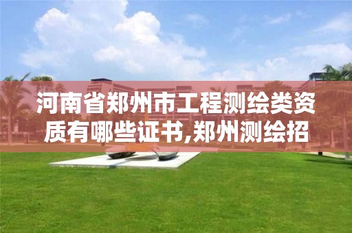 河南省郑州市工程测绘类资质有哪些证书,郑州测绘招聘最新测绘招聘。