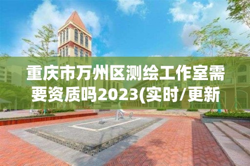 重庆市万州区测绘工作室需要资质吗2023(实时/更新中)