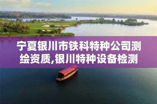 宁夏银川市铁科特种公司测绘资质,银川特种设备检测院。