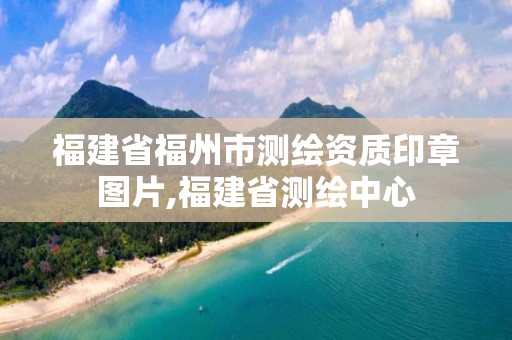 福建省福州市测绘资质印章图片,福建省测绘中心