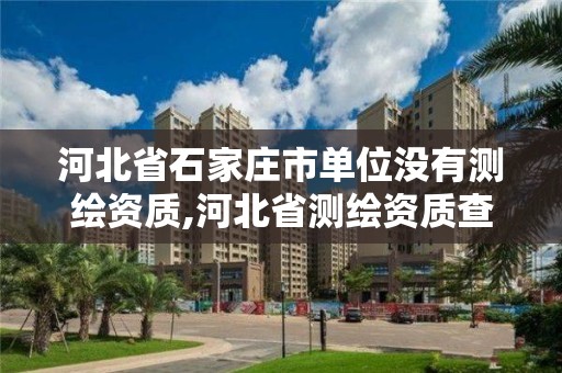 河北省石家庄市单位没有测绘资质,河北省测绘资质查询