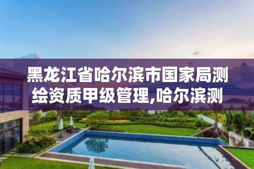 黑龙江省哈尔滨市国家局测绘资质甲级管理,哈尔滨测绘局怎么样。