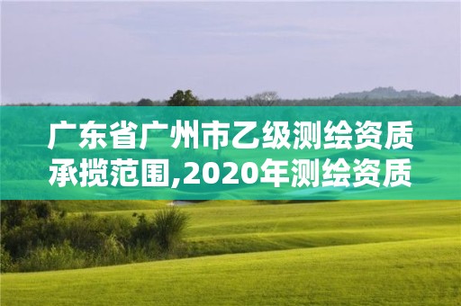 广东省广州市乙级测绘资质承揽范围,2020年测绘资质乙级需要什么条件
