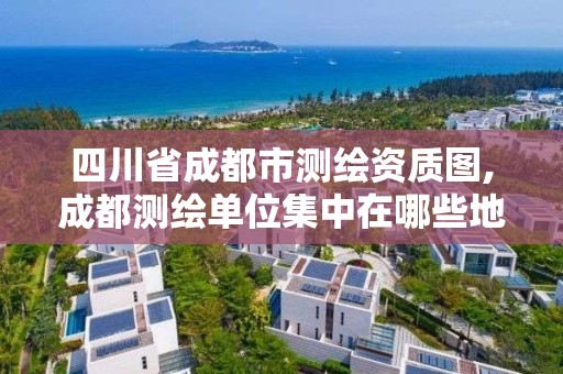 四川省成都市测绘资质图,成都测绘单位集中在哪些地方