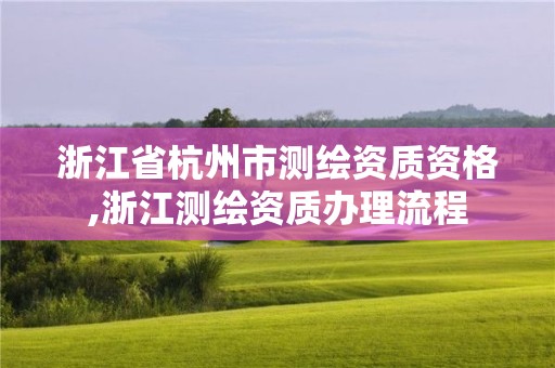 浙江省杭州市测绘资质资格,浙江测绘资质办理流程