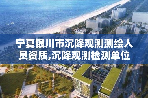 宁夏银川市沉降观测测绘人员资质,沉降观测检测单位资质 宁夏银川市沉降观测测绘人员资质,沉降观测检测单位资质