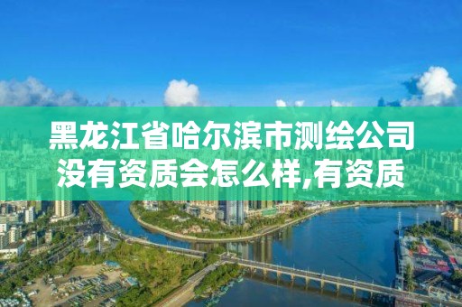 黑龙江省哈尔滨市测绘公司没有资质会怎么样,有资质的测绘公司。
