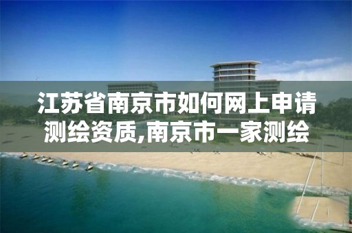 江苏省南京市如何网上申请测绘资质,南京市一家测绘资质单位要使用