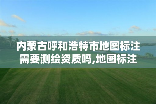 内蒙古呼和浩特市地图标注需要测绘资质吗,地图标注需要哪些材料。