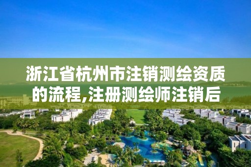 浙江省杭州市注销测绘资质的流程,注册测绘师注销后再次申请注册