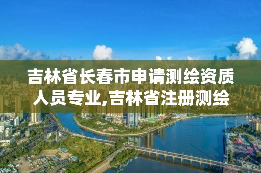 吉林省长春市申请测绘资质人员专业,吉林省注册测绘师
