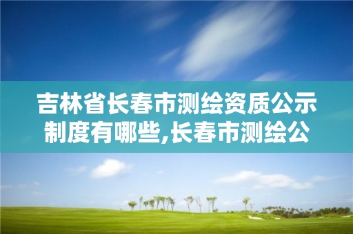 吉林省长春市测绘资质公示制度有哪些,长春市测绘公司招聘。 吉林省长春市测绘资质公示制度有哪些,长春市测绘公司招聘。