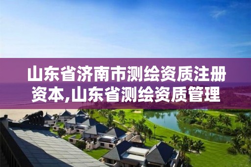 山东省济南市测绘资质注册资本,山东省测绘资质管理规定