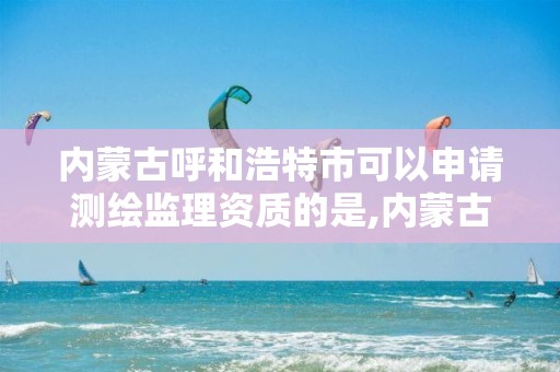 内蒙古呼和浩特市可以申请测绘监理资质的是,内蒙古测绘资质单位名录 内蒙古呼和浩特市可以申请测绘监理资质的是,内蒙古测绘资质单位名录