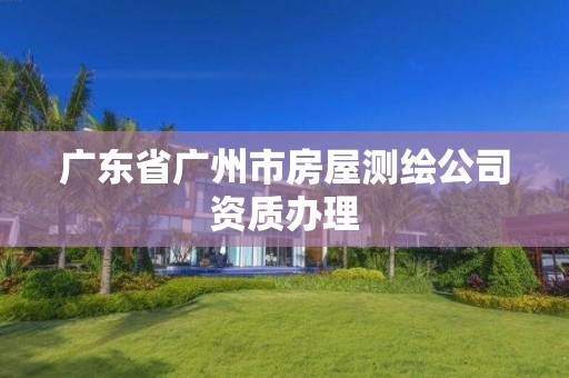 广东省广州市房屋测绘公司资质办理