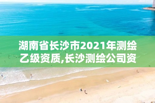湖南省长沙市2021年测绘乙级资质,长沙测绘公司资质有哪家 湖南省长沙市2021年测绘乙级资质,长沙测绘公司资质有哪家