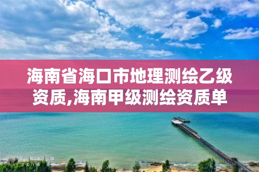 海南省海口市地理测绘乙级资质,海南甲级测绘资质单位