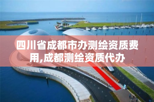 四川省成都市办测绘资质费用,成都测绘资质代办