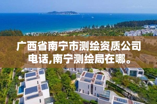 广西省南宁市测绘资质公司电话,南宁测绘局在哪。 广西省南宁市测绘资质公司电话,南宁测绘局在哪。