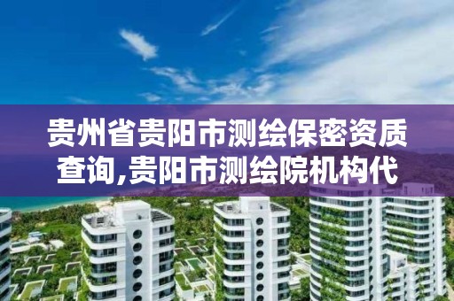 贵州省贵阳市测绘保密资质查询,贵阳市测绘院机构代码