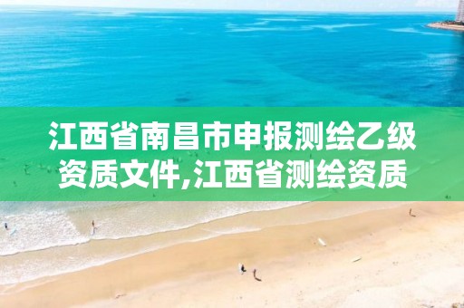 江西省南昌市申报测绘乙级资质文件,江西省测绘资质单位公示名单