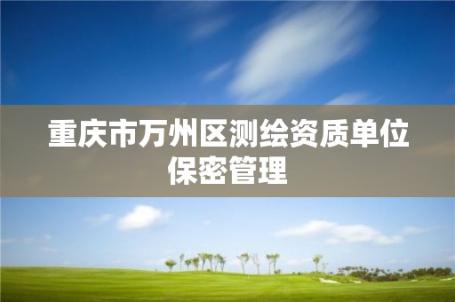 重庆市万州区测绘资质单位保密管理