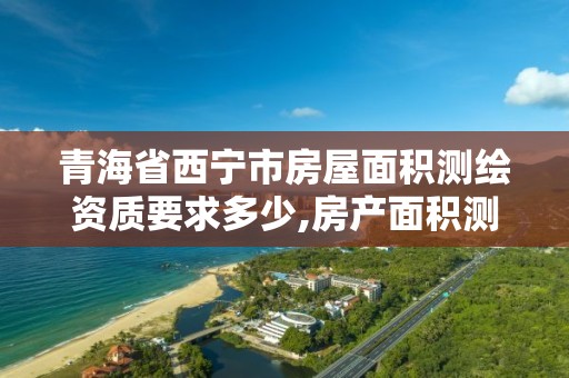青海省西宁市房屋面积测绘资质要求多少,房产面积测绘资质单位名录。
