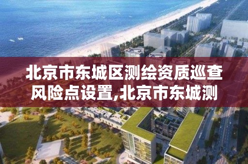 北京市东城区测绘资质巡查风险点设置,北京市东城测绘所 北京市东城区测绘资质巡查风险点设置,北京市东城测绘所