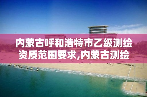 内蒙古呼和浩特市乙级测绘资质范围要求,内蒙古测绘资质延期公告