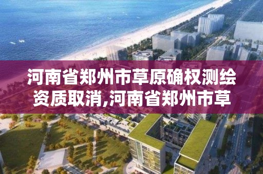 河南省郑州市草原确权测绘资质取消,河南省郑州市草原确权测绘资质取消了吗