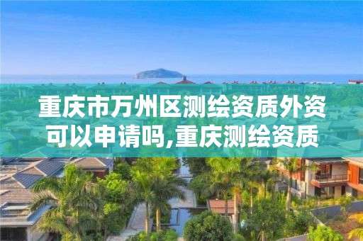 重庆市万州区测绘资质外资可以申请吗,重庆测绘资质办理