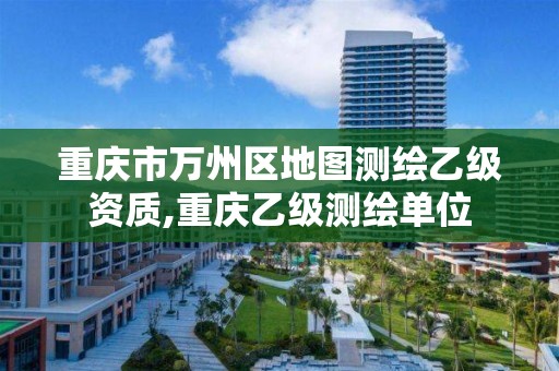 重庆市万州区地图测绘乙级资质,重庆乙级测绘单位