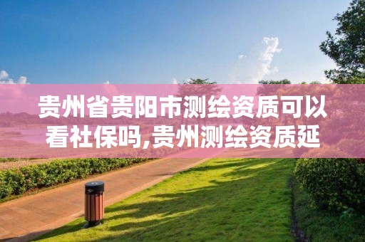 贵州省贵阳市测绘资质可以看社保吗,贵州测绘资质延期公告