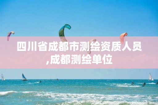 四川省成都市测绘资质人员,成都测绘单位 四川省成都市测绘资质人员,成都测绘单位