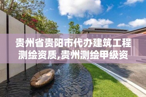 贵州省贵阳市代办建筑工程测绘资质,贵州测绘甲级资质单位