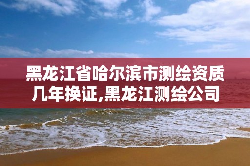 黑龙江省哈尔滨市测绘资质几年换证,黑龙江测绘公司乙级资质 黑龙江省哈尔滨市测绘资质几年换证,黑龙江测绘公司乙级资质