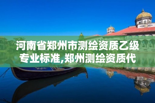 河南省郑州市测绘资质乙级专业标准,郑州测绘资质代办