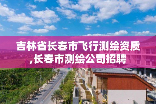 吉林省长春市飞行测绘资质,长春市测绘公司招聘