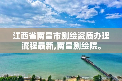 江西省南昌市测绘资质办理流程最新,南昌测绘院。