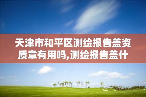 天津市和平区测绘报告盖资质章有用吗,测绘报告盖什么章。