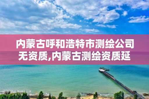内蒙古呼和浩特市测绘公司无资质,内蒙古测绘资质延期公告 内蒙古呼和浩特市测绘公司无资质,内蒙古测绘资质延期公告