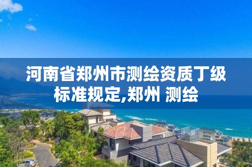 河南省郑州市测绘资质丁级标准规定,郑州 测绘
